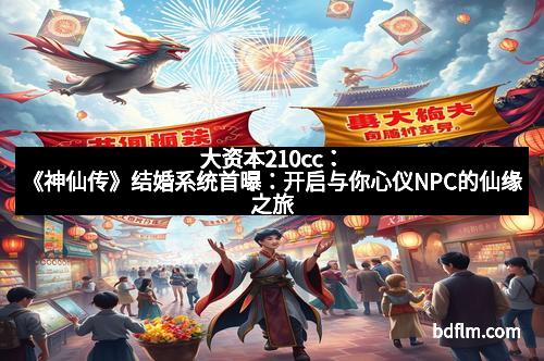 大资本210cc：《神仙传》结婚系统首曝：开启与你心仪NPC的仙缘之旅