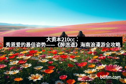 大资本210cc：秀恩爱的最佳姿势——《醉逍遥》海南浪漫游全攻略